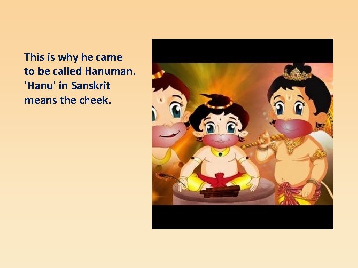 This is why he came to be called Hanuman. 'Hanu' in Sanskrit means the