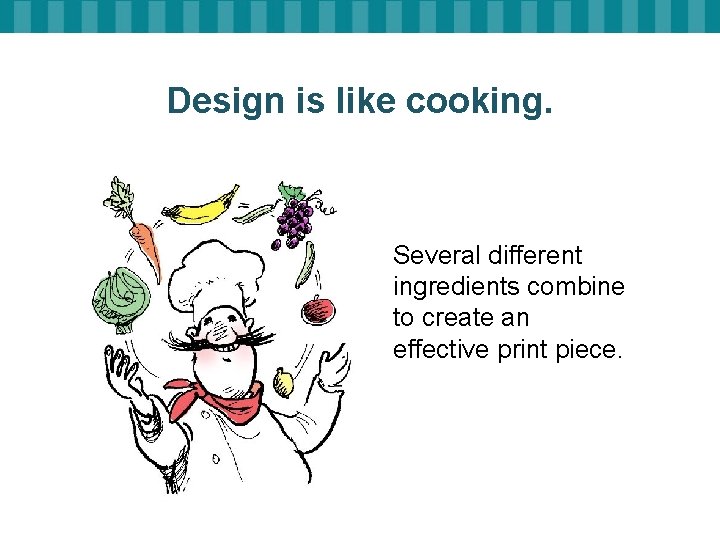 Design is like cooking. Several different ingredients combine to create an effective print piece.