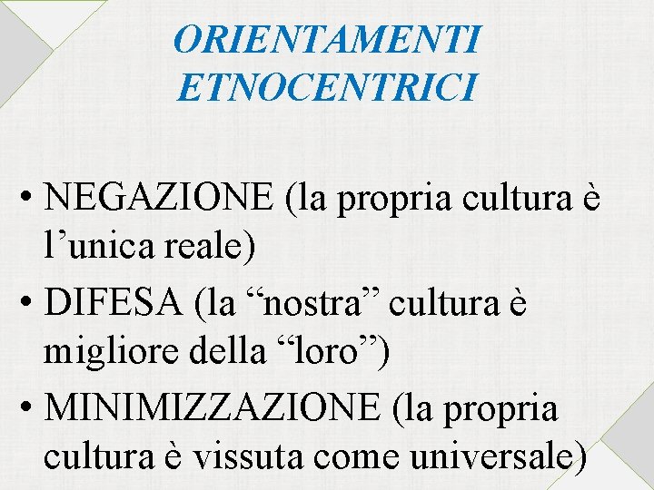 ORIENTAMENTI ETNOCENTRICI • NEGAZIONE (la propria cultura è l’unica reale) • DIFESA (la “nostra”