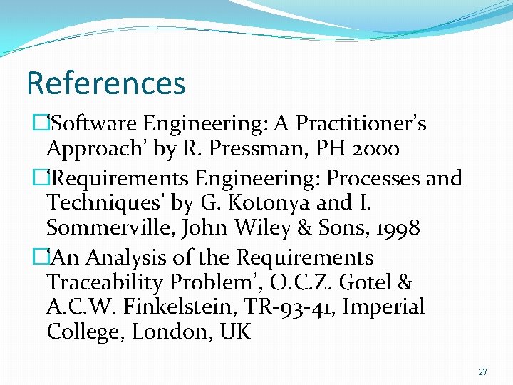 References �‘Software Engineering: A Practitioner’s Approach’ by R. Pressman, PH 2000 �‘Requirements Engineering: Processes