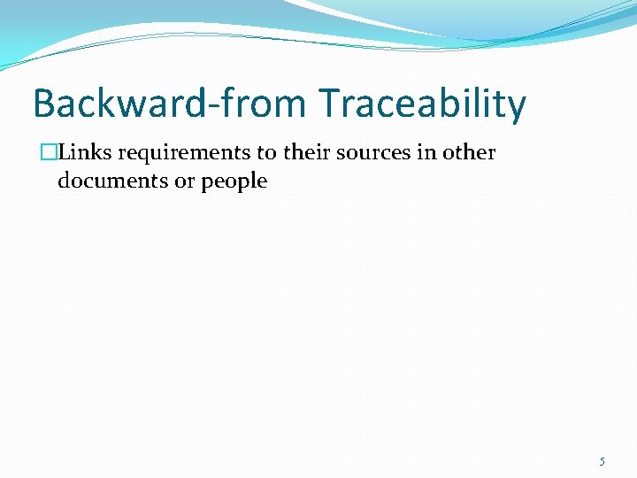 Backward-from Traceability �Links requirements to their sources in other documents or people 5 