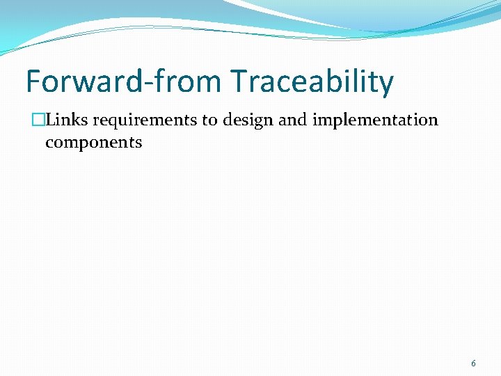 Forward-from Traceability �Links requirements to design and implementation components 6 
