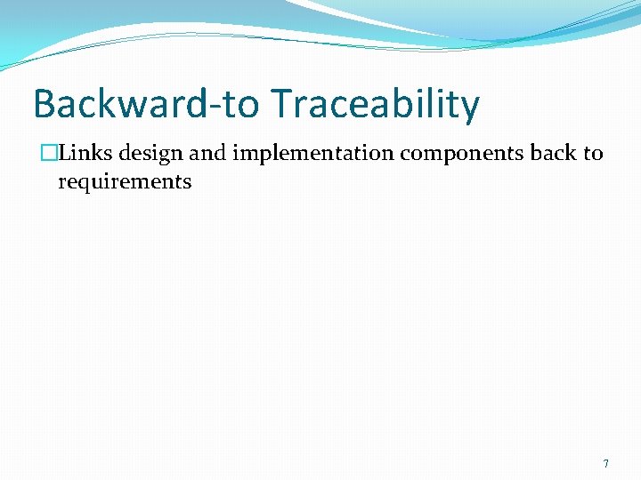 Backward-to Traceability �Links design and implementation components back to requirements 7 