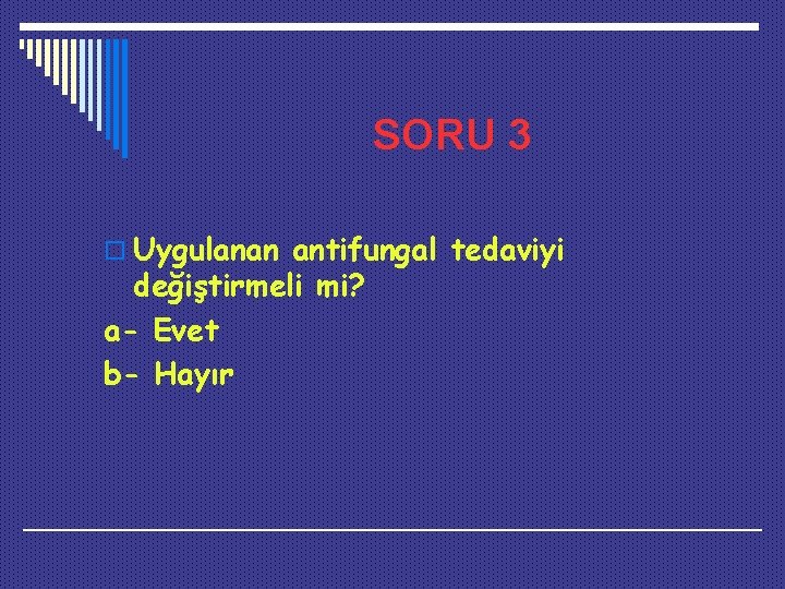 SORU 3 o Uygulanan antifungal tedaviyi değiştirmeli mi? a- Evet b- Hayır 