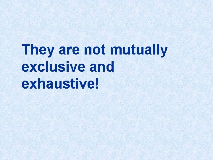They are not mutually exclusive and exhaustive! 