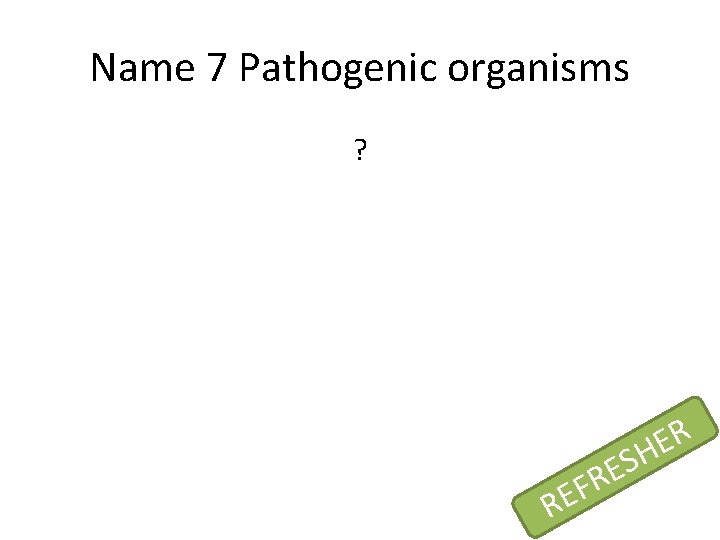 Name 7 Pathogenic organisms ? RE S E FR R E H 