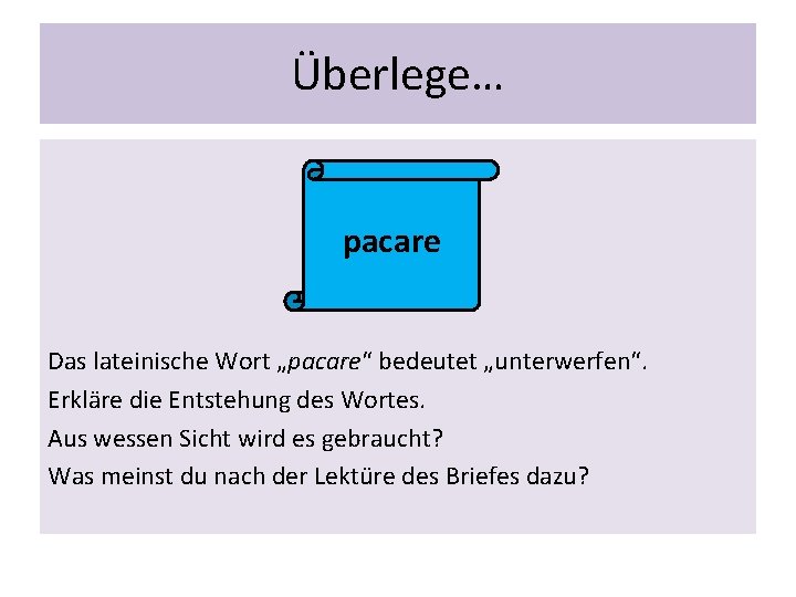 Überlege… pacare Das lateinische Wort „pacare“ bedeutet „unterwerfen“. Erkläre die Entstehung des Wortes. Aus