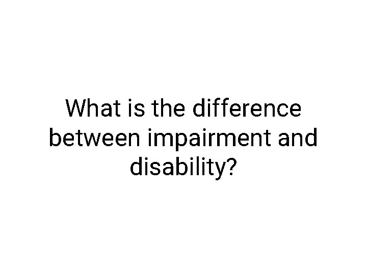 What is the difference between impairment and disability? 