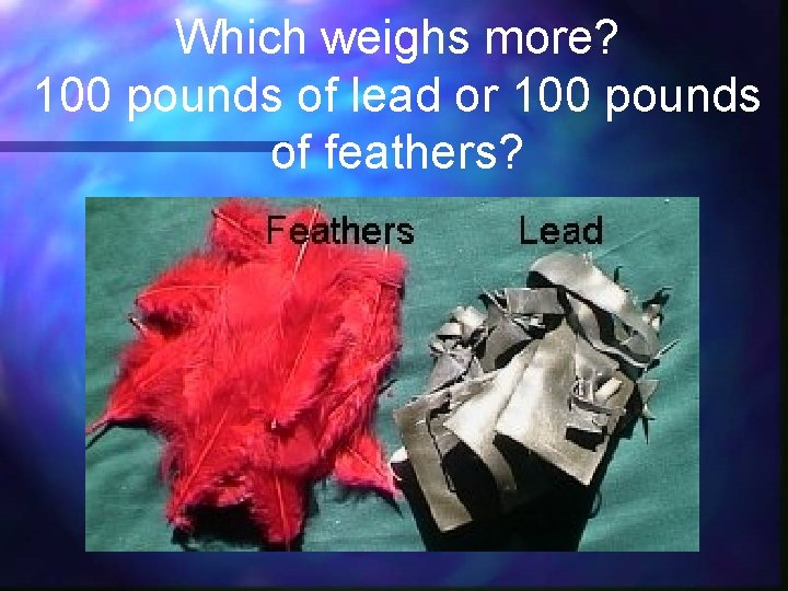 Which weighs more? 100 pounds of lead or 100 pounds of feathers? 