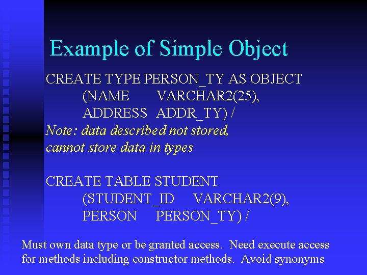 Example of Simple Object CREATE TYPE PERSON_TY AS OBJECT (NAME VARCHAR 2(25), ADDRESS ADDR_TY)