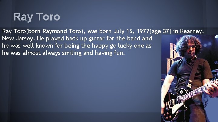 Ray Toro(born Raymond Toro), was born July 15, 1977(age 37) in Kearney, New Jersey.
