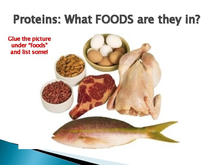 Proteins: What FOODS are they in? Glue the picture under “foods” and list some!