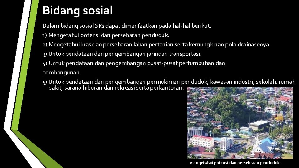 Bidang sosial Dalam bidang sosial SIG dapat dimanfaatkan pada hal-hal berikut. 1) Mengetahui potensi