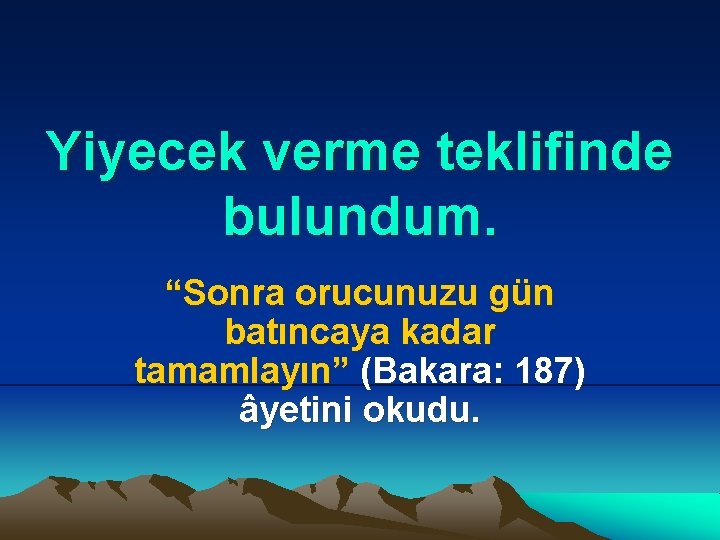 Yiyecek verme teklifinde bulundum. “Sonra orucunuzu gün batıncaya kadar tamamlayın” (Bakara: 187) âyetini okudu.