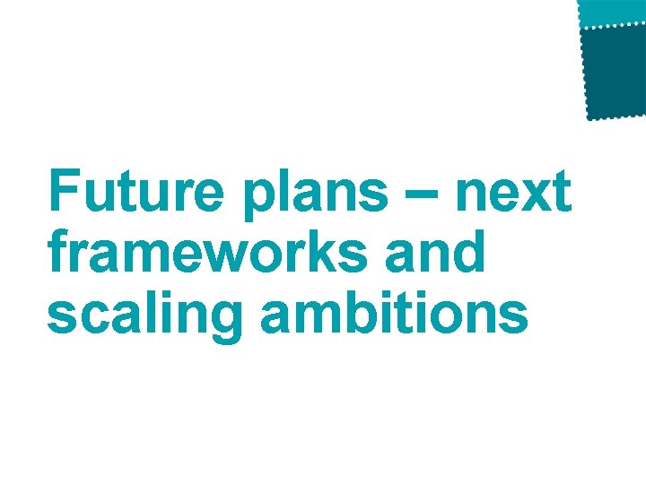 Future plans – next frameworks and scaling ambitions Future plans – next frameworks and scaling ambitions