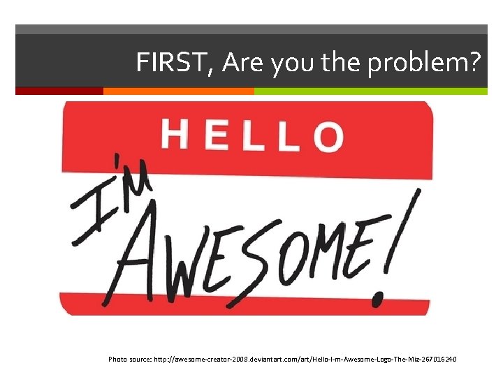 FIRST, Are you the problem? Photo source: http: //awesome-creator-2008. deviantart. com/art/Hello-I-m-Awesome-Logo-The-Miz-267016240 