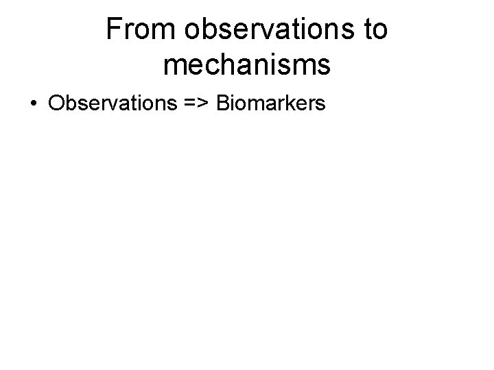 From observations to mechanisms • Observations => Biomarkers 