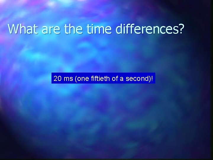What are the time differences? 20 ms (one fiftieth of a second)! 