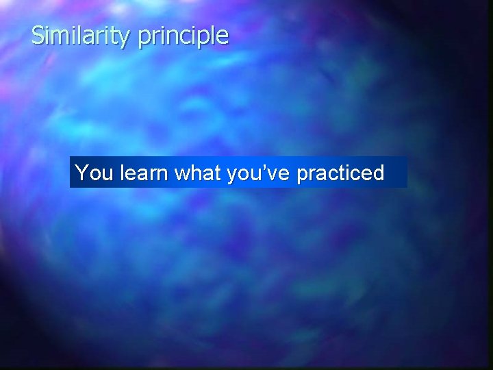Similarity principle You learn what you’ve practiced 