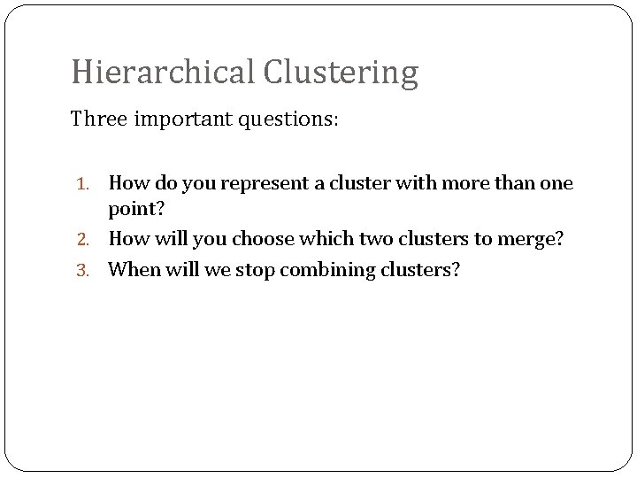 Hierarchical Clustering Three important questions: 1. How do you represent a cluster with more
