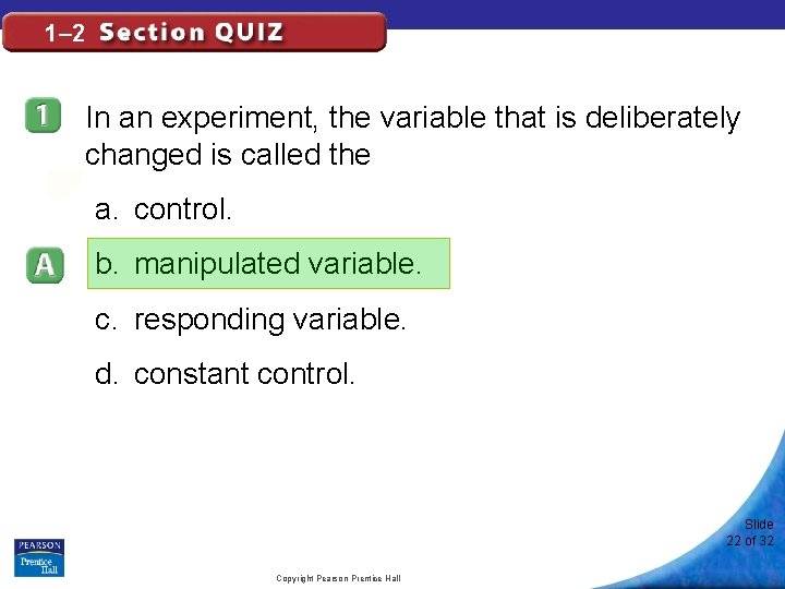 1– 2 In an experiment, the variable that is deliberately changed is called the