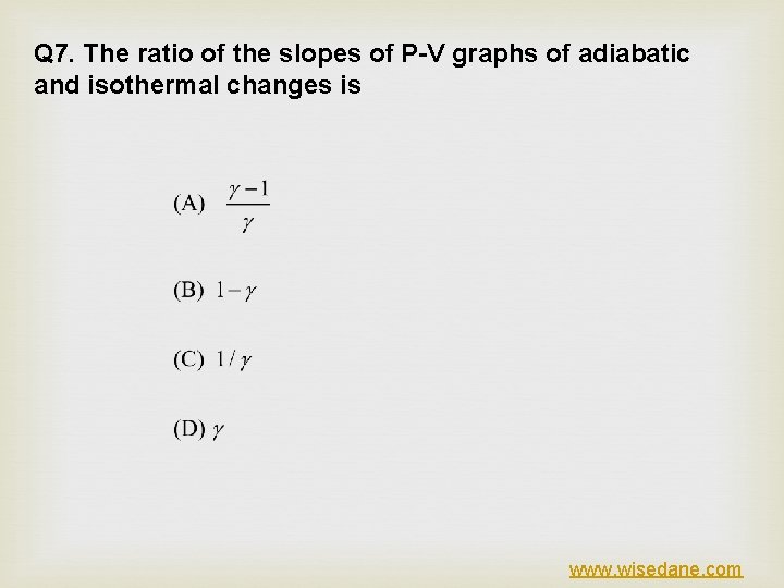 Q 7. The ratio of the slopes of P-V graphs of adiabatic and isothermal