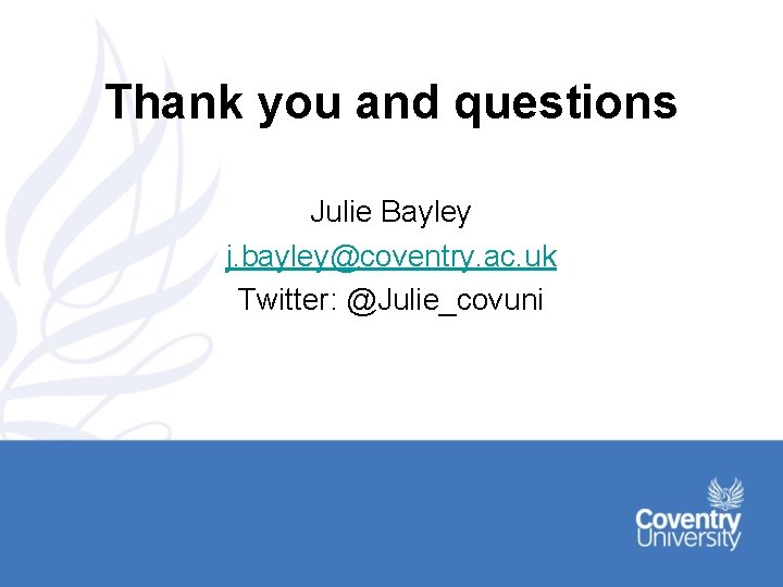 Thank you and questions Julie Bayley j. bayley@coventry. ac. uk Twitter: @Julie_covuni 