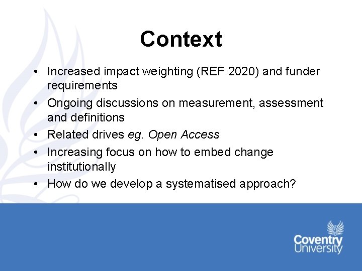 Context • Increased impact weighting (REF 2020) and funder requirements • Ongoing discussions on