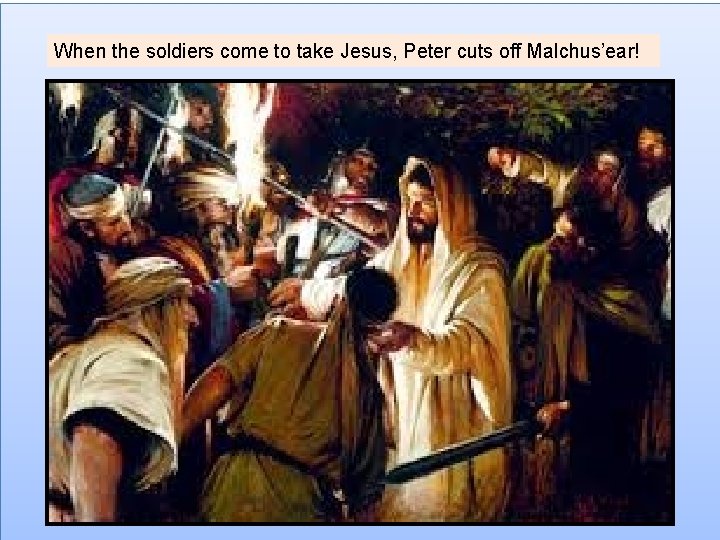 When the soldiers come to take Jesus, Peter cuts off Malchus’ear! 