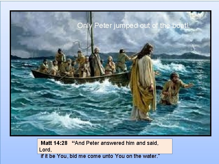 Only Peter jumped out of the boat! Matt 14: 28 “And Peter answered him