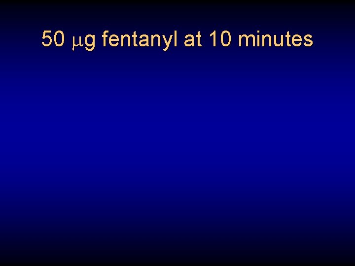 50 g fentanyl at 10 minutes 