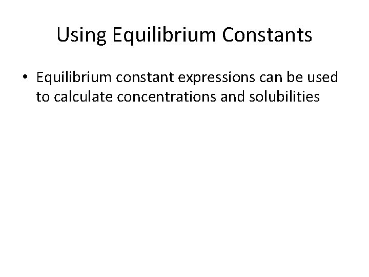 Using Equilibrium Constants • Equilibrium constant expressions can be used to calculate concentrations and
