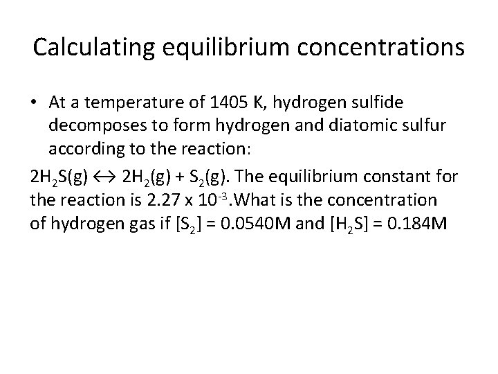 Calculating equilibrium concentrations • At a temperature of 1405 K, hydrogen sulfide decomposes to