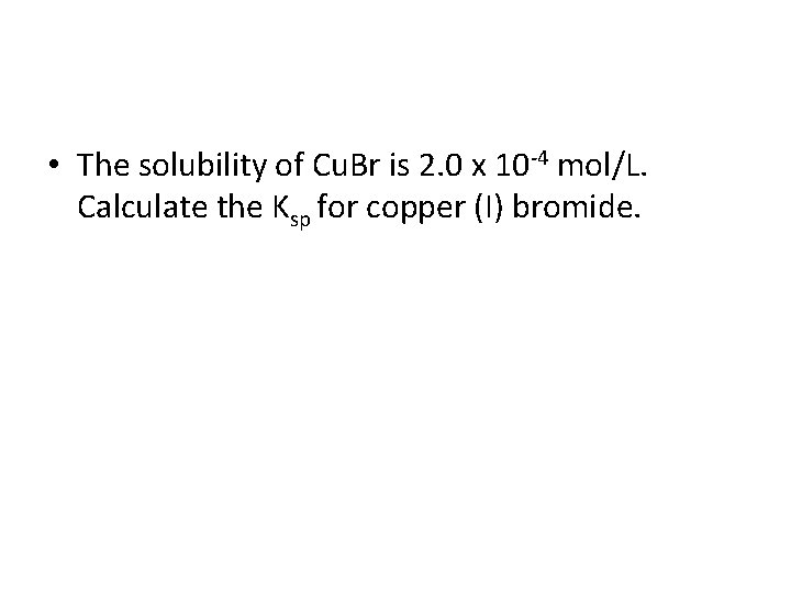  • The solubility of Cu. Br is 2. 0 x 10 -4 mol/L.