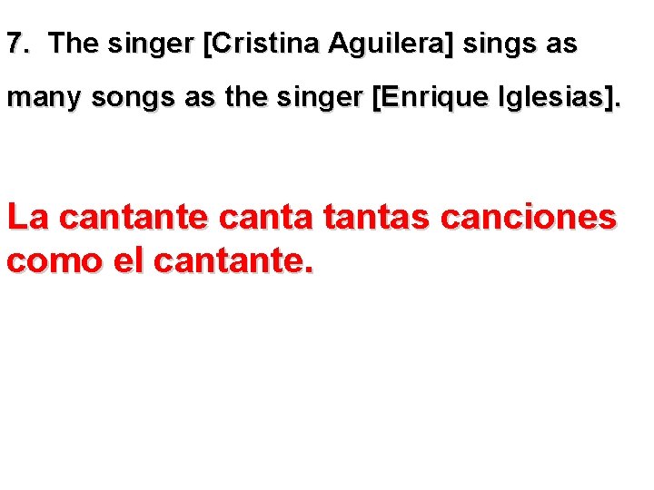 7. The singer [Cristina Aguilera] sings as many songs as the singer [Enrique Iglesias].
