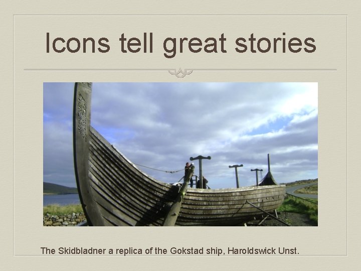 Icons tell great stories The Skidbladner a replica of the Gokstad ship, Haroldswick Unst.