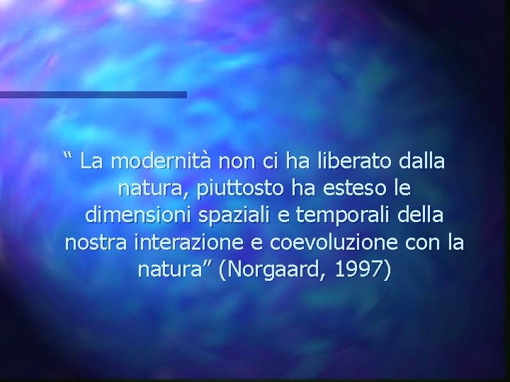 “ La modernità non ci ha liberato dalla natura, piuttosto ha esteso le dimensioni