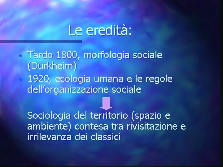 Le eredità: • • Tardo 1800, morfologia sociale (Durkheim) 1920, ecologia umana e le