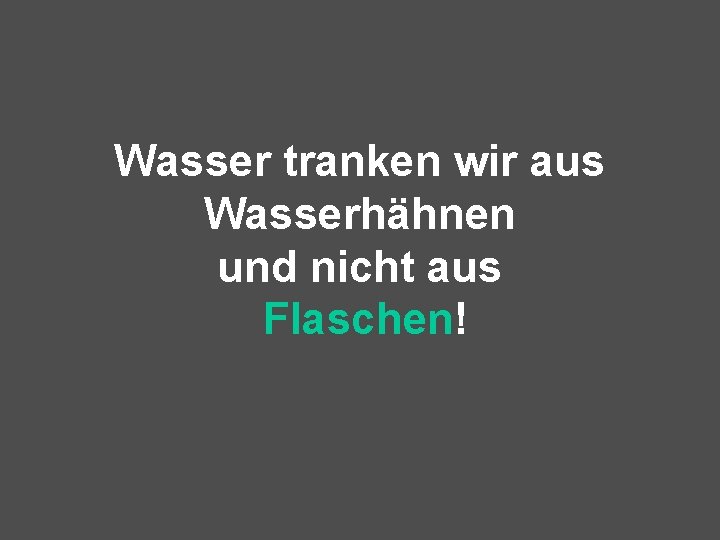 Wasser tranken wir aus Wasserhähnen und nicht aus Flaschen! 