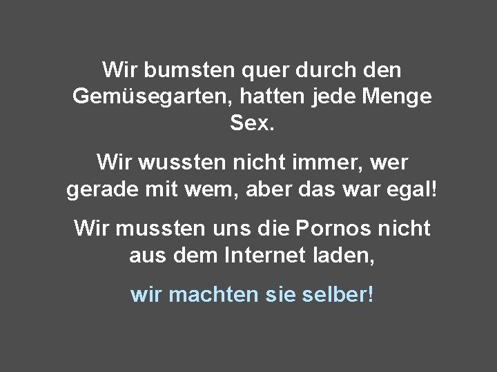 Wir bumsten quer durch den Gemüsegarten, hatten jede Menge Sex. Wir wussten nicht immer,