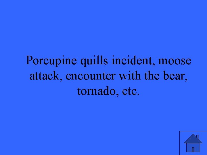 Porcupine quills incident, moose attack, encounter with the bear, tornado, etc. 