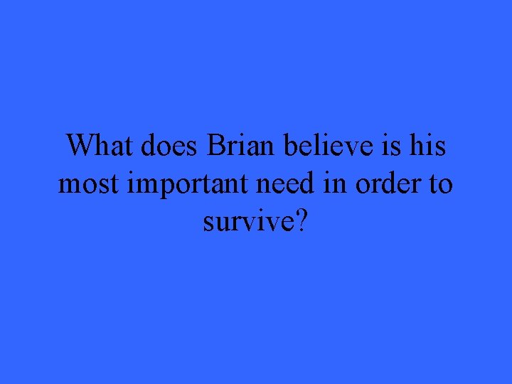 What does Brian believe is his most important need in order to survive? 