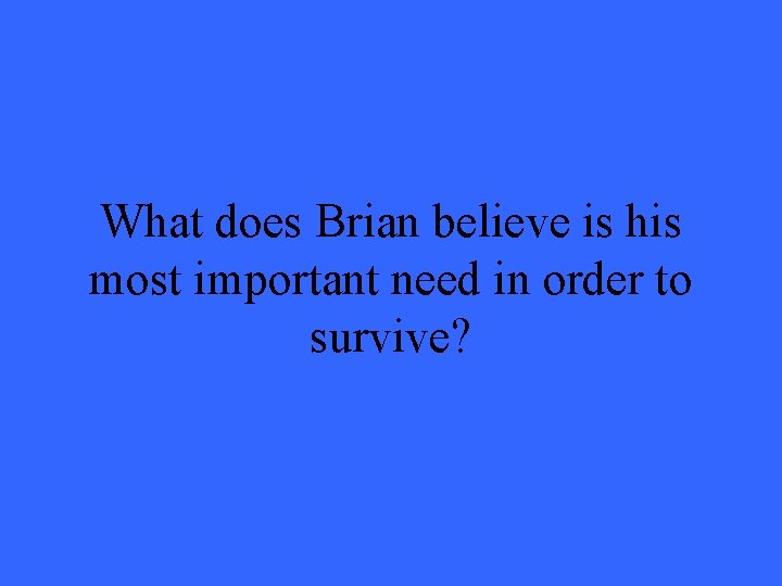What does Brian believe is his most important need in order to survive? What does Brian believe is his most important need in order to survive?