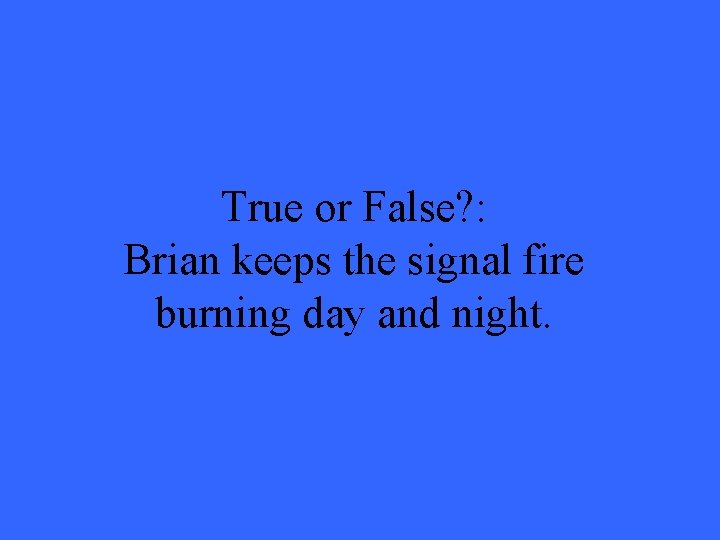 True or False? : Brian keeps the signal fire burning day and night. 