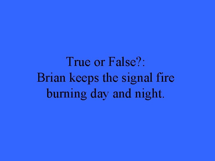 True or False? : Brian keeps the signal fire burning day and night. True or False? : Brian keeps the signal fire burning day and night.