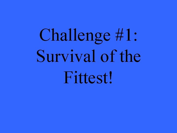 Challenge #1: Survival of the Fittest! Challenge #1: Survival of the Fittest!