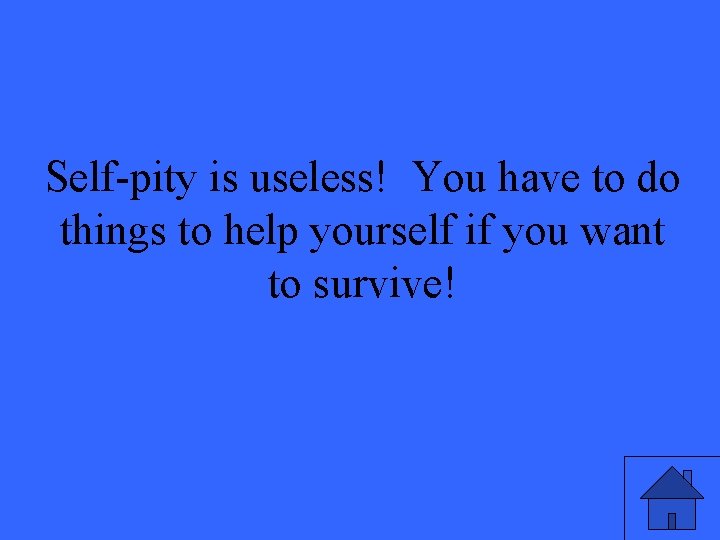 Self-pity is useless! You have to do things to help yourself if you want Self-pity is useless! You have to do things to help yourself if you want