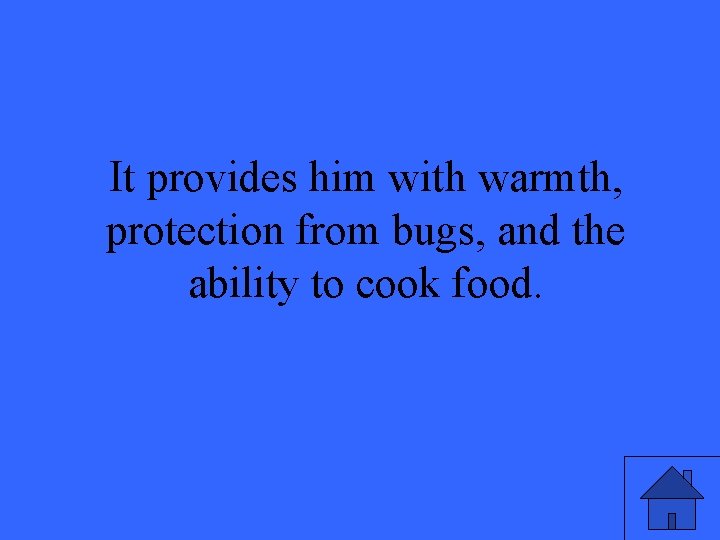 It provides him with warmth, protection from bugs, and the ability to cook food.