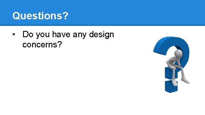Questions? • Do you have any design concerns? 