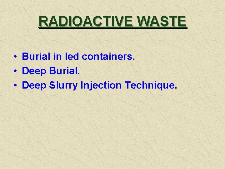 RADIOACTIVE WASTE • Burial in led containers. • Deep Burial. • Deep Slurry Injection